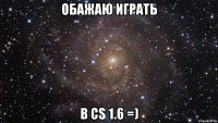 Обажаю играть В Сs 1.6 =)