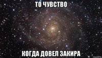 то чувство когда довел закира