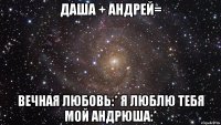 Даша + Андрей= вечная любовь:* Я люблю тебя мой андрюша:*