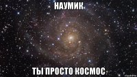 Наумик ты просто космос