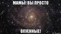 мамы! вы просто охуенные!