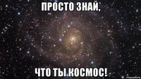 просто знай, что ты космос!