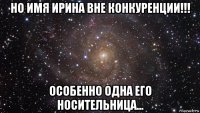 но имя ирина вне конкуренции!!! особенно одна его носительница...