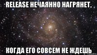 release нечаянно нагрянет, когда его совсем не ждешь