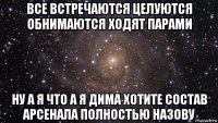 все встречаются целуются обнимаются ходят парами ну а я что а я дима хотите состав арсенала полностью назову