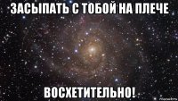 засыпать с тобой на плече восхетительно!