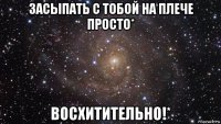 засыпать с тобой на плече просто* восхитительно!*