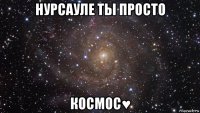 нурсауле ты просто космос♥