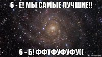 6 - е! мы самые лучшие!! 6 - б! ффуфуфуфу((