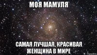 моя мамуля самая лучшая, красивая женщина в мире