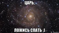 царь, ложись спать :)