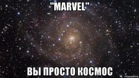 "marvel" вы просто космос