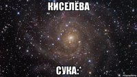 киселёва сука:*