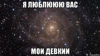 я люблююю вас мои девкии