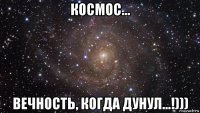 космос... вечность, когда дунул...!)))