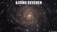 булик охуенен 