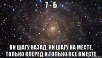 7 - б ни шагу назад, ни шагу на месте, только вперёд и только все вместе