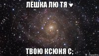 лёшка лю тя ♥ твою ксюня с;