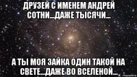 друзей с именем андрей сотни...даже тысячи... а ты моя зайка один такой на свете...даже во вселеной...