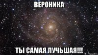 вероника ты самая лучьшая!!!