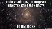 если у вас есть две подруги идиотки как вера и настя то вы псих