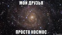 мой друзья просто космос