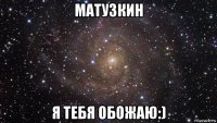 матузкин я тебя обожаю:)