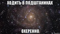 ходить в подштаниках охеренно