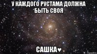 у каждого рустама должна быть своя сашка♥