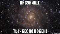 кисунище, ты - бесподобен!