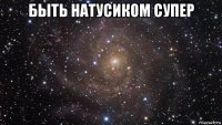 быть натусиком супер 