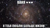 ваня ♥♥♥ я тебя люблю больше жизни***