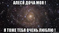 алеся доча моя ! я тоже тебя очень люблю !