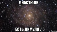 у настюли есть димуля :*