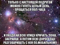 Только с настоящей подругой можно гулять целый день, прощаться пол-часа И уходя на всю улицу кричать 'пока, засранка', а потом всю дорогу еще разговаривать с ней по мобильному