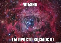 УЛЬЯНА ТЫ ПРОСТО КОСМОС)))