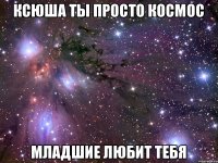 Ксюша ты просто космос Младшие любит тебя