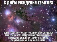с днём рождения тебя Лёх Всего тебе самого самого наилучшего,слушайся маму,сдай все экзамены на отлично,никогда никогда не болей и оставайся таким же позитивным милым мальчиком:*