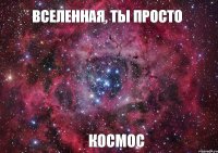 Вселенная, ты просто Космос