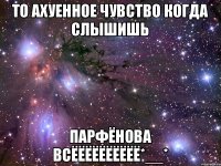 ТО АХУЕННОЕ ЧУВСТВО КОГДА СЛЫШИШЬ ПАРФЁНОВА ВСЁЁЁЁЁЁЁЁЁЁ*__*