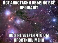 Все Анастасии обычно всё прощают но я не уверен что оы простишь меня