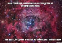 Чаек горячий по утрам хорош, Как средство от сонливости и лени, Тем более, когда его нальешь Из чайника на голые колени