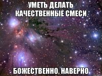 Уметь делать качественные смеси божественно, наверно