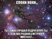 Споки ноки Ты самая лучшая подруга!!!!!!! Ты стала как родная систрюня мне)))))))
