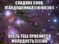 СЛАДКИХ СНОВ, УГАНДОШЕННАЯ)))0)00))0)) ПУСТЬ ТЕБЕ ПРИСНИТСЯ МОЛОДОСТЬ))))))00