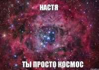 НАСТЯ ТЫ ПРОСТО КОСМОС