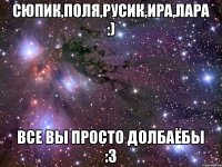 сюпик,поля,русик,ира,лара :) все вы просто долбаёбы :3