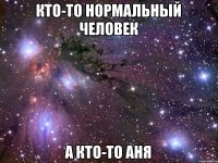 Кто-то нормальный человек А кто-то Аня