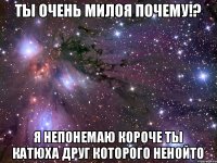 Ты очень милоя почему!? Я непонемаю короче ты Катюха друг которого ненойто
