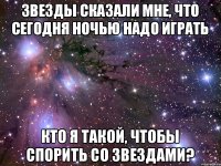 звезды сказали мне, что сегодня ночью надо играть кто я такой, чтобы спорить со звездами?
